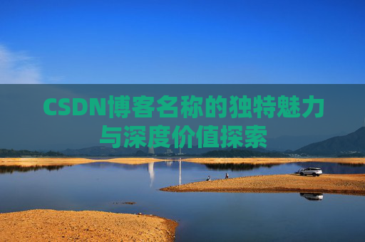 CSDN博客名称的独特魅力与深度价值探索 CSDN博客名称的独特魅力与深度价值探索